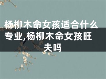 杨柳木命女孩适合什么专业,杨柳木命女孩旺夫吗