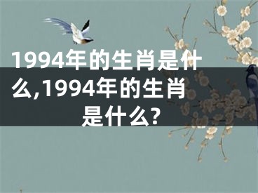 1994年的生肖是什么,1994年的生肖是什么?