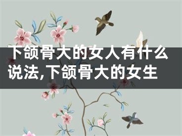 下颌骨大的女人有什么说法,下颌骨大的女生