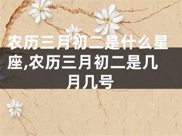 农历三月初二是什么星座,农历三月初二是几月几号