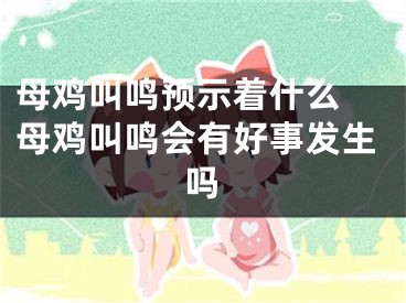 母鸡叫鸣预示着什么 母鸡叫鸣会有好事发生吗