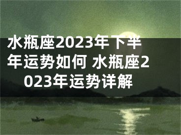 水瓶座2023年下半年运势如何 水瓶座2023年运势详解