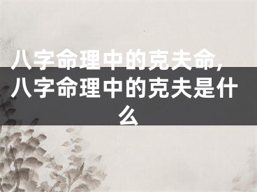 八字命理中的克夫命,八字命理中的克夫是什么