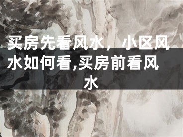 买房先看风水，小区风水如何看,买房前看风水