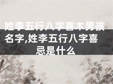 姓李五行八字喜木男孩名字,姓李五行八字喜忌是什么