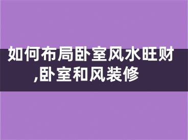 如何布局卧室风水旺财,卧室和风装修