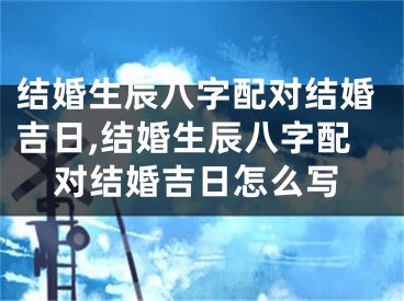 结婚生辰八字配对结婚吉日,结婚生辰八字配对结婚吉日怎么写