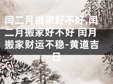 闰二月搬家好不好,闰二月搬家好不好 闰月搬家财运不稳-黄道吉日