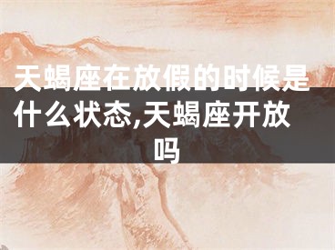 天蝎座在放假的时候是什么状态,天蝎座开放吗