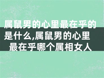 属鼠男的心里最在乎的是什么,属鼠男的心里最在乎哪个属相女人