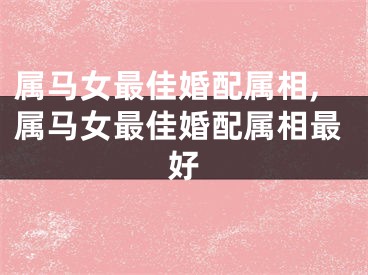属马女最佳婚配属相,属马女最佳婚配属相最好