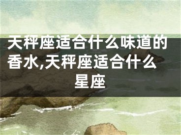 天秤座适合什么味道的香水,天秤座适合什么星座