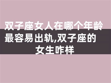双子座女人在哪个年龄最容易出轨,双子座的女生咋样