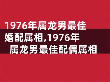 1976年属龙男最佳婚配属相,1976年属龙男最佳配偶属相