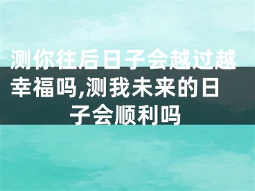 测你往后日子会越过越幸福吗,测我未来的日子会顺利吗