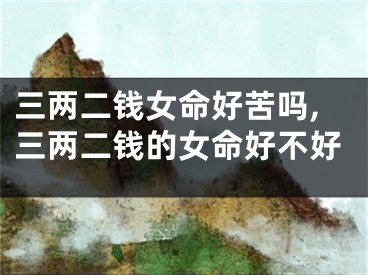 三两二钱女命好苦吗,三两二钱的女命好不好