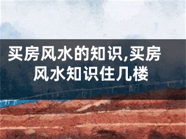 买房风水的知识,买房风水知识住几楼