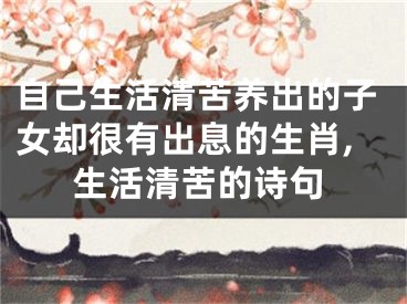自己生活清苦养出的子女却很有出息的生肖,生活清苦的诗句