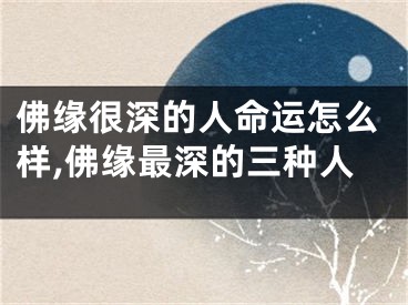 佛缘很深的人命运怎么样,佛缘最深的三种人
