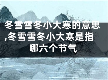 冬雪雪冬小大寒的意思,冬雪雪冬小大寒是指哪六个节气