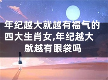 年纪越大就越有福气的四大生肖女,年纪越大就越有眼袋吗