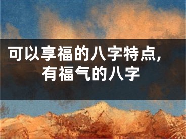 可以享福的八字特点,有福气的八字