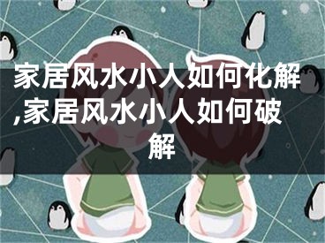 家居风水小人如何化解,家居风水小人如何破解