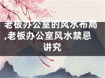 老板办公室的风水布局,老板办公室风水禁忌讲究