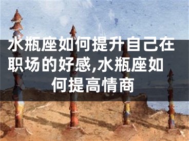 水瓶座如何提升自己在职场的好感,水瓶座如何提高情商