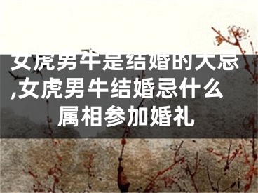 女虎男牛是结婚的大忌,女虎男牛结婚忌什么属相参加婚礼