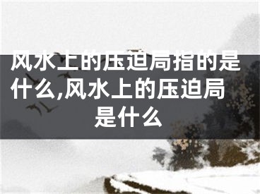 风水上的压迫局指的是什么,风水上的压迫局是什么