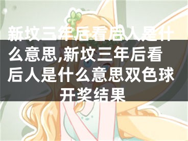新坟三年后看后人是什么意思,新坟三年后看后人是什么意思双色球开奖结果