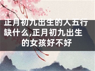 正月初九出生的人五行缺什么,正月初九出生的女孩好不好