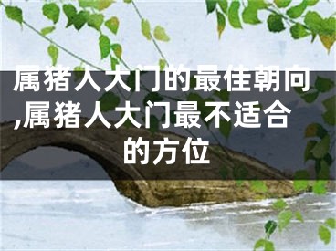 属猪人大门的最佳朝向,属猪人大门最不适合的方位