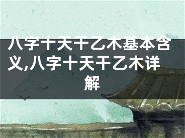 八字十天干乙木基本含义,八字十天干乙木详解