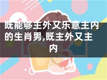 既能够主外又乐意主内的生肖男,既主外又主内
