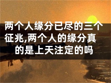 两个人缘分已尽的三个征兆,两个人的缘分真的是上天注定的吗