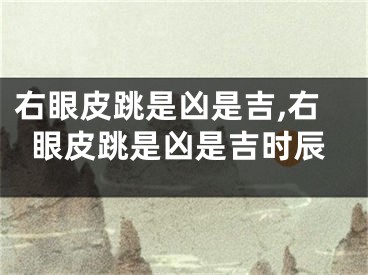 右眼皮跳是凶是吉,右眼皮跳是凶是吉时辰