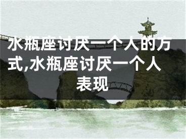 水瓶座讨厌一个人的方式,水瓶座讨厌一个人表现