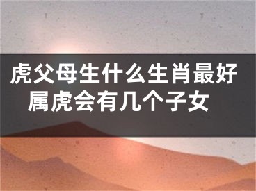 虎父母生什么生肖最好 属虎会有几个子女