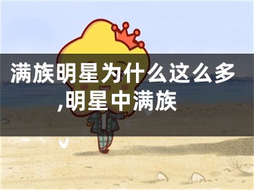 满族明星为什么这么多,明星中满族