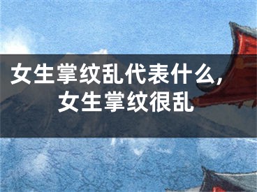 女生掌纹乱代表什么,女生掌纹很乱