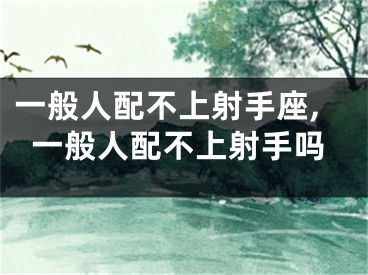 一般人配不上射手座,一般人配不上射手吗