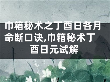 巾箱秘术之丁酉日各月命断口诀,巾箱秘术丁酉日元试解