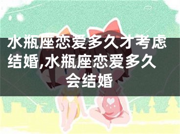 水瓶座恋爱多久才考虑结婚,水瓶座恋爱多久会结婚