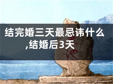 结完婚三天最忌讳什么,结婚后3天