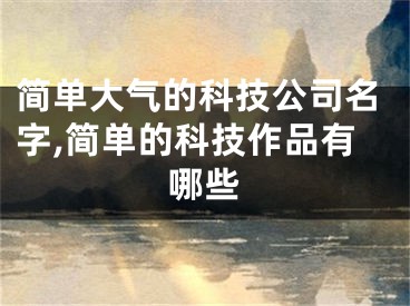 简单大气的科技公司名字,简单的科技作品有哪些
