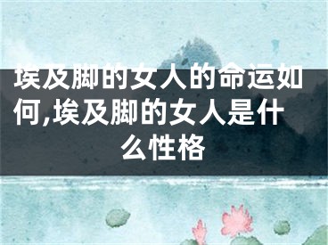 埃及脚的女人的命运如何,埃及脚的女人是什么性格