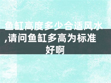 鱼缸高度多少合适风水,请问鱼缸多高为标准好啊