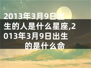 2013年3月9日出生的人是什么星座,2013年3月9日出生的是什么命